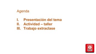 Agenda
I. Presentación del tema
II. Actividad – taller
III. Trabajo extraclase
 