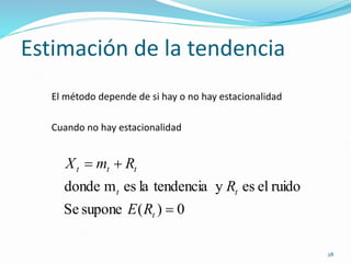 28
Estimación de la tendencia
El método depende de si hay o no hay estacionalidad
Cuando no hay estacionalidad
0
)
(
supone
Se
ruido
el
es
y
tendencia
la
es
m
donde



t
t
t
t
t
t
R
E
R
R
m
X
 