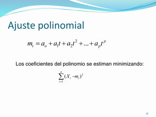 33
Ajuste polinomial
p
p
o
t t
a
t
a
t
a
a
m 



 ...
2
2
1
Los coeficientes del polinomio se estiman minimizando:
2
1
)
( t
n
t
t m
X



 