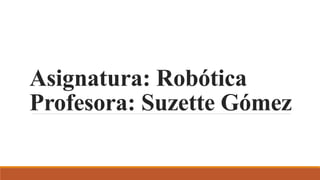 Asignatura: Robótica
Profesora: Suzette Gómez
 