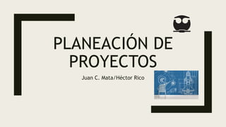 PLANEACIÓN DE
PROYECTOS
Juan C. Mata/Héctor Rico
 
