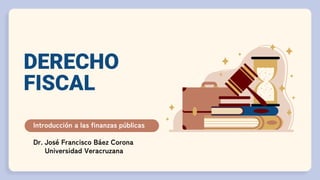 DERECHO
FISCAL
Introducción a las finanzas públicas
Dr. José Francisco Báez Corona
Universidad Veracruzana
 