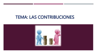 TEMA: LAS CONTRIBUCIONES
 