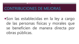 CONTRIBUCIONES DE MEJORAS
Son las establecidas en la ley a cargo
de las personas físicas y morales que
se beneficien de manera directa por
obras públicas.
 
