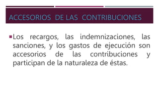 ACCESORIOS DE LAS CONTRIBUCIONES
Los recargos, las indemnizaciones, las
sanciones, y los gastos de ejecución son
accesorios de las contribuciones y
participan de la naturaleza de éstas.
 
