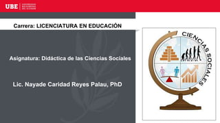 Asignatura: Didáctica de las Ciencias Sociales
Lic. Nayade Caridad Reyes Palau, PhD
Carrera: LICENCIATURA EN EDUCACIÓN
 