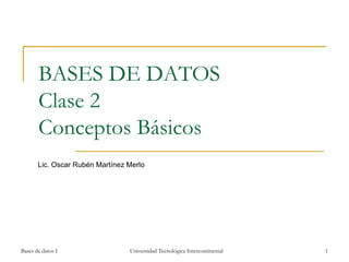 Bases de datos I Universidad Tecnológica Intercontinental 1
BASES DE DATOS
Clase 2
Conceptos Básicos
Lic. Oscar Rubén Martínez Merlo
 