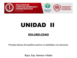 UNIDAD II
SOLUBILIDAD
Bqca. Esp. Mariana Villalba
Principios básicos del equilibrio químico; la solubilidad y las soluciones.
 