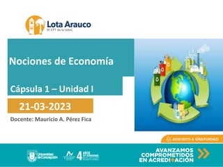 Docente: Mauricio A. Pérez Fica
Cápsula 1 – Unidad I
21-03-2023
Nociones de Economía
 