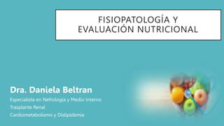 FISIOPATOLOGÍA Y
EVALUACIÓN NUTRICIONAL
Dra. Daniela Beltran
Especialista en Nefrología y Medio Interno
Trasplante Renal
Cardiometabolismo y Dislipidemia
 