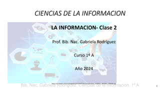 CIENCIAS DE LA INFORMACION
LA INFORMACION- Clase 2
Prof. Bib. Nac. Gabriela Rodríguez
Curso 1º A
Año 2024
https://a1.eestatic.com/cronicaglobal/2015/03/31/business/business_22258531_2055642_1706x960.jpg
1
 