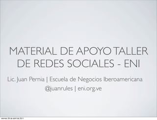 MATERIAL DE APOYO TALLER
          DE REDES SOCIALES - ENI
       Lic. Juan Pernia | Escuela de Negocios Iberoamericana
                       @juanrules | eni.org.ve



viernes 29 de abril de 2011
 