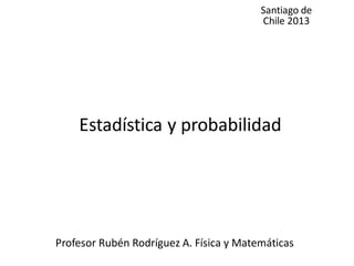 Estadística y probabilidad
Santiago de
Chile 2013
Profesor Rubén Rodríguez A. Física y Matemáticas
 