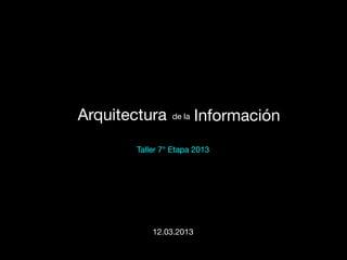 Arquitectura    de la   Información
       Taller 7° Etapa 2013




           12.03.2013
 
