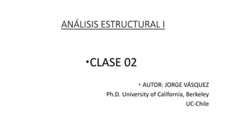 ANÁLISIS ESTRUCTURAL I
CLASE 02
 AUTOR: JORGE VÁSQUEZ
Ph.D. University of California, Berkeley
UC-Chile
 