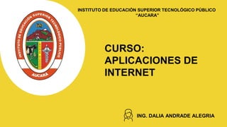 INSTITUTO DE EDUCACIÓN SUPERIOR TECNOLÓGICO PÚBLICO
“AUCARA”
CURSO:
APLICACIONES DE
INTERNET
ING. DALIA ANDRADE ALEGRIA
 