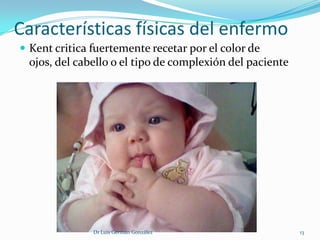 Características físicas del enfermo
 Kent critica fuertemente recetar por el color de
 ojos, del cabello o el tipo de complexión del paciente




               Dr Luis Germán González                    13
 