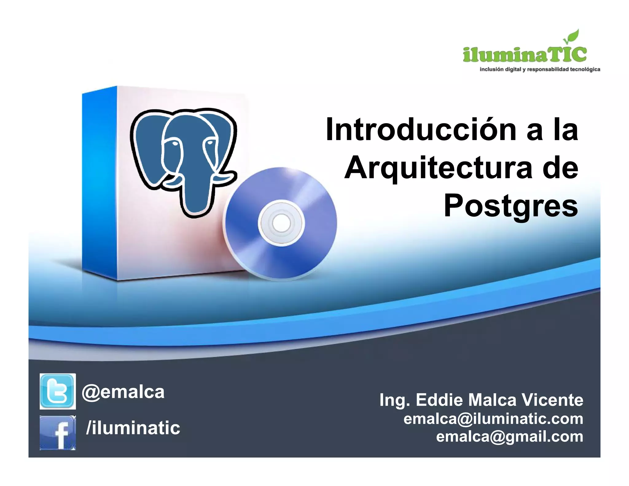 Introducción a la
                Arquitectura de
                      Postgres




@emalca          Ing. Eddie Malca Vicente
                   emalca@iluminatic.com
/iluminatic           emalca@gmail.com
 
