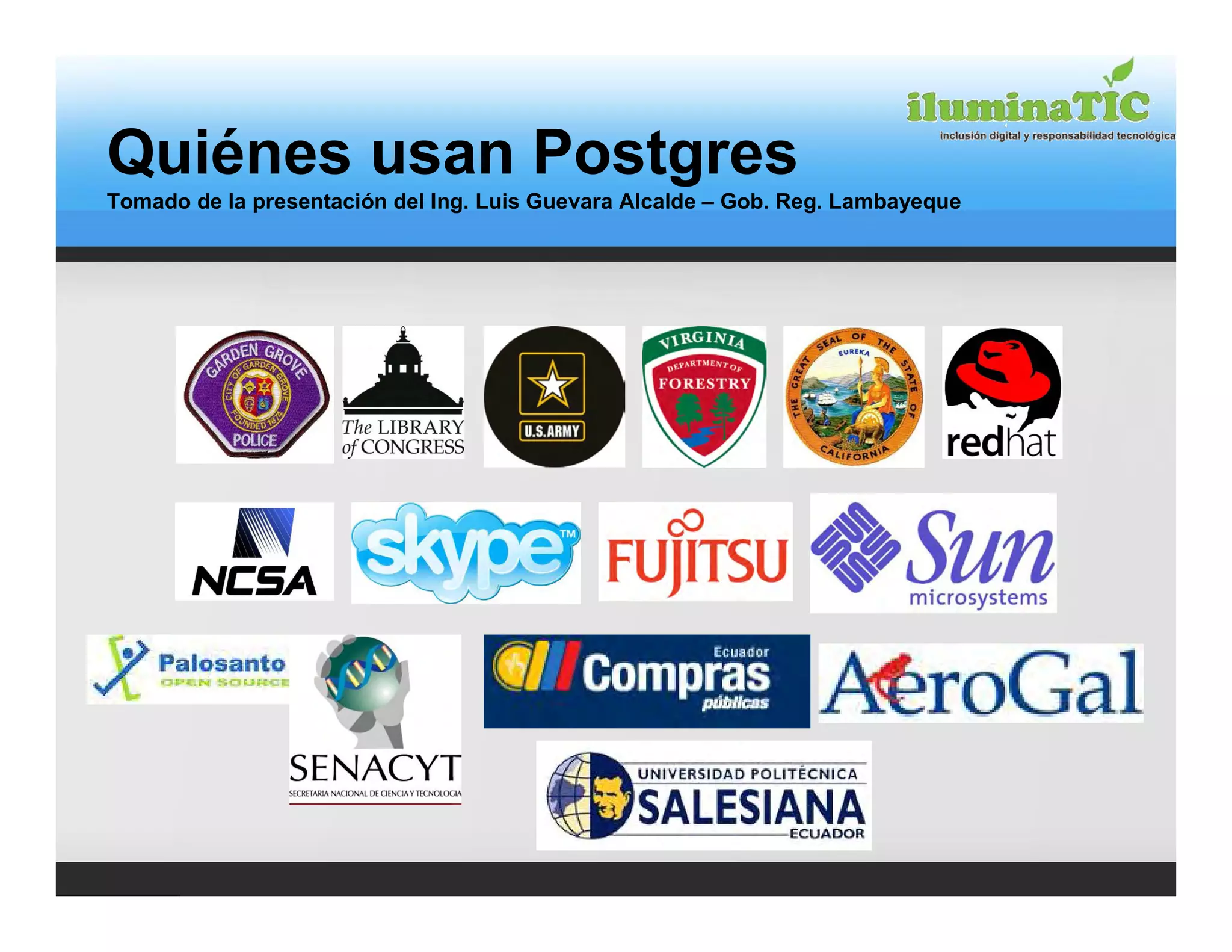 Quiénes usan Postgres
Tomado de la presentación del Ing. Luis Guevara Alcalde – Gob. Reg. Lambayeque
 