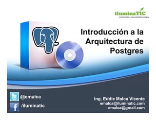 Introducción a la
                Arquitectura de
                      Postgres




@emalca          Ing. Eddie Malca Vicente
                   emalca@iluminatic.com
/iluminatic           emalca@gmail.com
 