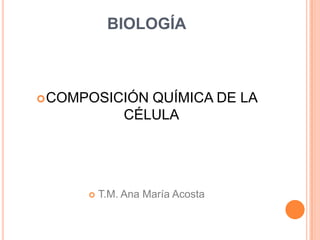 BIOLOGÍA



 COMPOSICIÓN     QUÍMICA DE LA
               CÉLULA




         T.M. Ana María Acosta
 