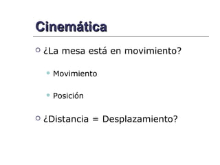 Cinemática
   ¿La mesa está en movimiento?

     Movimiento



     Posición



   ¿Distancia = Desplazamiento?
 