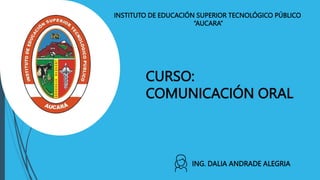 INSTITUTO DE EDUCACIÓN SUPERIOR TECNOLÓGICO PÚBLICO
“AUCARA”
CURSO:
COMUNICACIÓN ORAL
ING. DALIA ANDRADE ALEGRIA
 