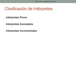 Introducción a Compiladores e Interpretes

Clasificación de Intérpretes
• Intérpretes Puros
• Interpretes Avanzados
• Interpretes Incrementales

9

 