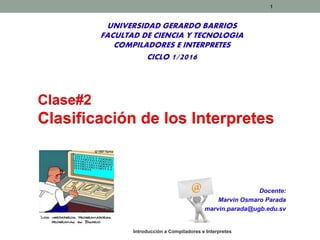 Introducción a Compiladores e Interpretes
1
Docente:
Marvin Osmaro Parada
marvin.parada@ugb.edu.sv
UNIVERSIDAD GERARDO BARRIOS
FACULTAD DE CIENCIA Y TECNOLOGIA
COMPILADORES E INTERPRETES
CICLO 1/2016
Clase#2
Clasificación de los Interpretes
 