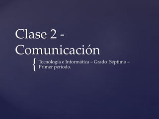 {
Clase 2 -
Comunicación
Tecnología e Informática – Grado Séptimo –
Primer período.
 