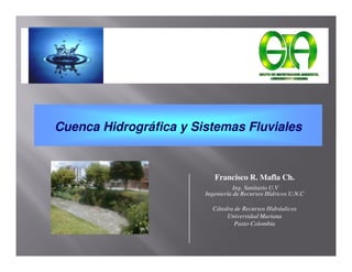 Cuenca Hidrográfica y Sistemas Fluviales
Francisco R. Mafla Ch.
Ing. Sanitario U.V
Ingeniería de Recursos Hídricos U.N.C
Cátedra de Recursos Hidráulicos
Universidad Mariana
Pasto-Colombia
 