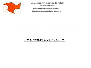 !!!! MUCHAS GRACIAS !!!!!
Universidad Politécnica de Falcón
Alonso Gamero
DEPARTAMENTO ACADÉMICO: MECÁNICA.
ASIGNATURA: DIBUJO MECÁNICO. MÓDULO II
 