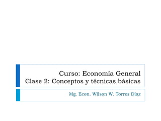 Curso: Economía General
Clase 2: Conceptos y técnicas básicas
Mg. Econ. Wilson W. Torres Díaz
 