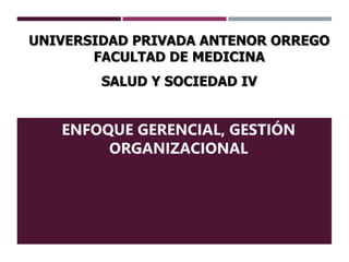 ENFOQUE GERENCIAL, GESTIÓN
ORGANIZACIONAL
UNIVERSIDAD PRIVADA ANTENOR ORREGO
FACULTAD DE MEDICINA
SALUD Y SOCIEDAD IV
 