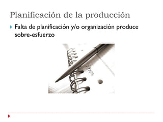 Planificación de la producción
   Falta de planificación y/o organización produce
    sobre-esfuerzo
 