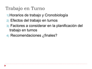 Trabajo en Turno
1) Horariosde trabajo y Cronobiología
2) Efectos del trabajo en turnos
3) Factores a considerar en la planificación del
  trabajo en turnos
4) Recomendaciones ¿finales?
 