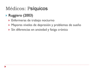Médicos: Psíquicos
   Ruggiero (2003)
       Enfermeras de trabajo nocturno
       Mayores niveles de depresión y problemas de sueño
       Sin diferencias en ansiedad y fatiga crónica
 