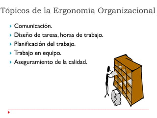 Tópicos de la Ergonomía Organizacional
     Comunicación.
     Diseño de tareas, horas de trabajo.
     Planificación del trabajo.
     Trabajo en equipo.
     Aseguramiento de la calidad.
 