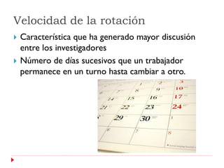 Velocidad de la rotación
   Característica que ha generado mayor discusión
    entre los investigadores
   Número de días sucesivos que un trabajador
    permanece en un turno hasta cambiar a otro.
 