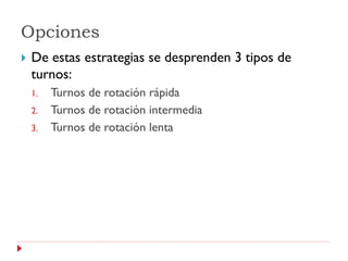 Opciones
   De estas estrategias se desprenden 3 tipos de
    turnos:
    1.   Turnos de rotación rápida
    2.   Turnos de rotación intermedia
    3.   Turnos de rotación lenta
 