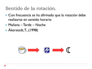 Sentido de la rotación.
   Con frecuencia se ha afirmado que la rotación debe
    realizarse en sentido horario
   Mañana – Tarde – Noche
   Åkerstedt, T., (1998)
 