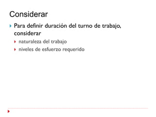 Considerar
   Para definir duración del turno de trabajo,
    considerar
       naturaleza del trabajo
       niveles de esfuerzo requerido
 