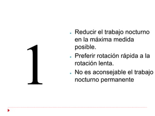 ●   Reducir el trabajo nocturno
    en la máxima medida
    posible.
●   Preferir rotación rápida a la
    rotación lenta.
●   No es aconsejable el trabajo
    nocturno permanente
 