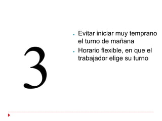 ●   Evitar iniciar muy temprano
    el turno de mañana
●   Horario flexible, en que el
    trabajador elige su turno
 