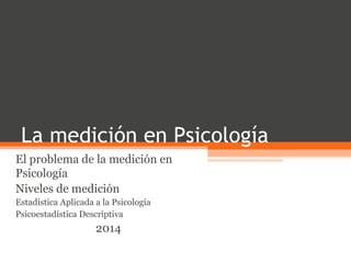 La medición en Psicología
El problema de la medición en
Psicología
Niveles de medición
Estadística Aplicada a la Psicología
Psicoestadística Descriptiva
2014
 
