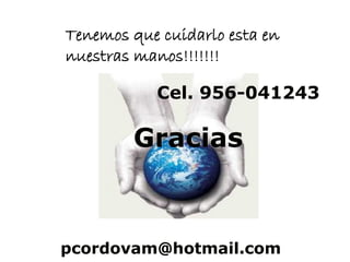 Tenemos que cuidarlo esta en
nuestras manos!!!!!!!

           Cel. 956-041243

        Gracias



pcordovam@hotmail.com
 