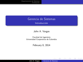 Departamento de Sistemas
Evaluación

Gerencia de Sistemas
Introducción

John A. Vargas

Facultad de Ingeniería
Universidad Cooperativa de Colombia
February 8, 2014

John A. Vargas

Gerencia de Sistemas

 