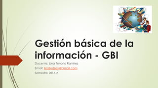 Gestión básica de la
información - GBI
Docente: Lina Tenorio Ramírez
Email: linalindsay@Gmail.com
Semestre 2015-2
 