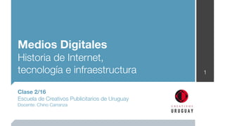 Medios Digitales
Historia de Internet,
tecnología e infraestructura                    1


Clase 2/16
Escuela de Creativos Publicitarios de Uruguay
Docente: Chino Carranza
 