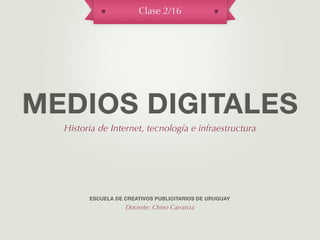 Clase 2/16




MEDIOS DIGITALES
  Historia de Internet, tecnología e infraestructura




        ESCUELA DE CREATIVOS PUBLICITARIOS DE URUGUAY
                   Docente: Chino Carranza
 
